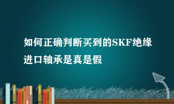 如何正确判断买到的SKF绝缘进口轴承是真是假