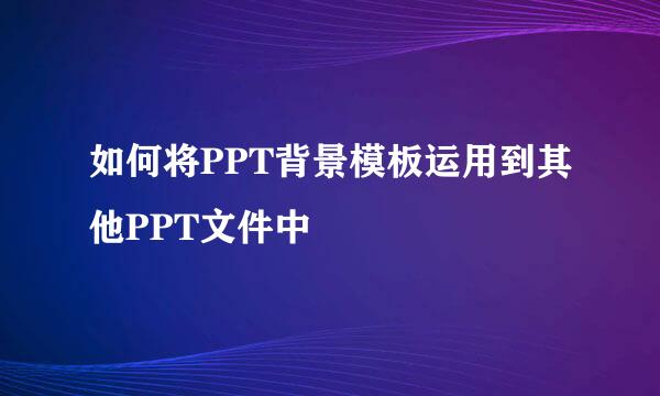 如何将PPT背景模板运用到其他PPT文件中