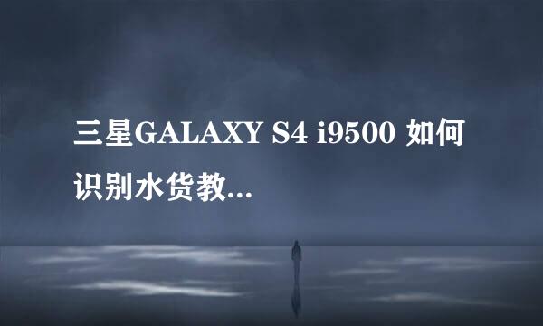 三星GALAXY S4 i9500 如何识别水货教你验机辨别