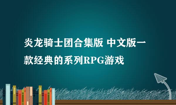 炎龙骑士团合集版 中文版一款经典的系列RPG游戏