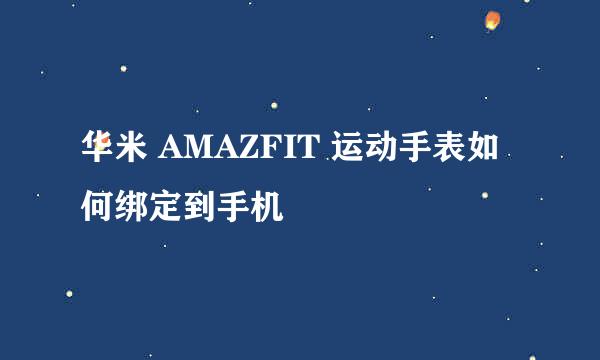 华米 AMAZFIT 运动手表如何绑定到手机