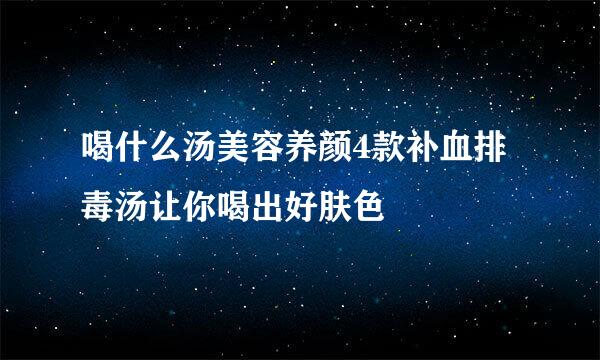 喝什么汤美容养颜4款补血排毒汤让你喝出好肤色