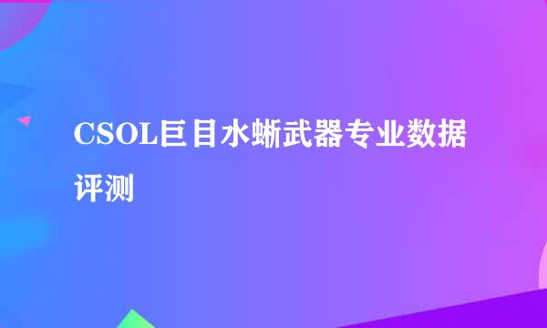 CSOL巨目水蜥武器专业数据评测