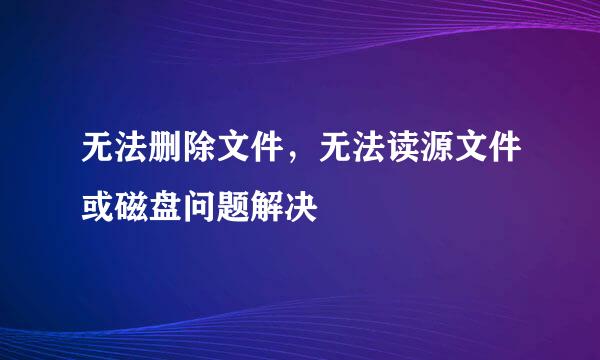 无法删除文件，无法读源文件或磁盘问题解决