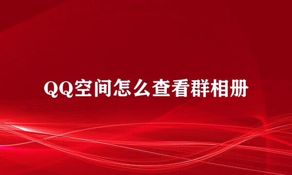 QQ空间怎么查看群相册