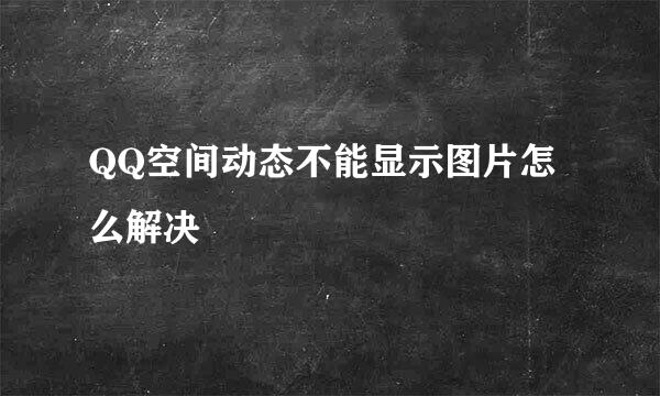 QQ空间动态不能显示图片怎么解决