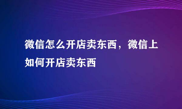 微信怎么开店卖东西，微信上如何开店卖东西