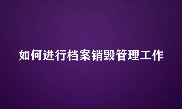 如何进行档案销毁管理工作