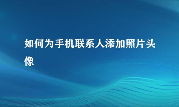 如何为手机联系人添加照片头像