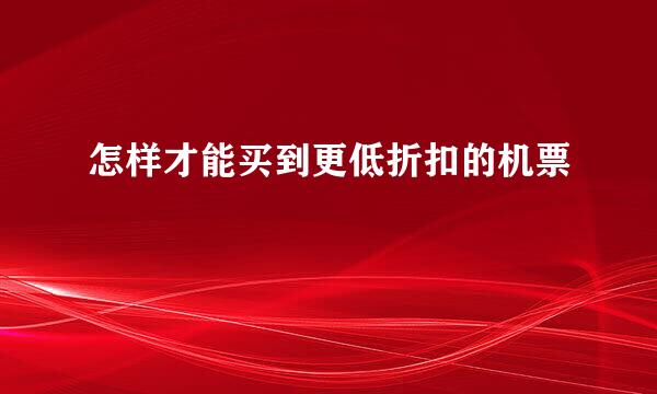 怎样才能买到更低折扣的机票