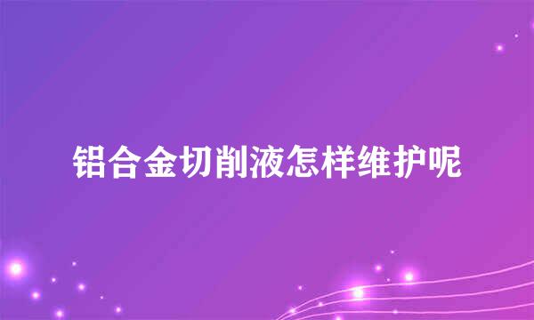 铝合金切削液怎样维护呢