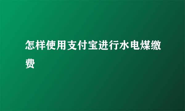 怎样使用支付宝进行水电煤缴费