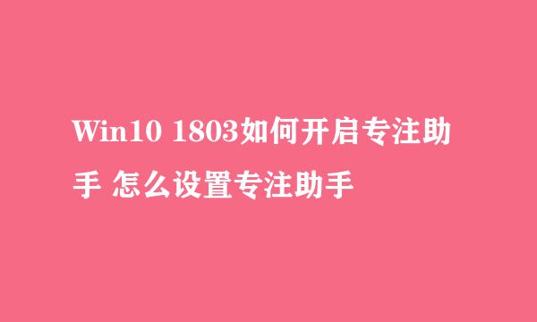 Win10 1803如何开启专注助手 怎么设置专注助手