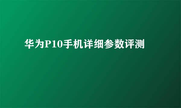 华为P10手机详细参数评测