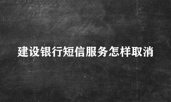 建设银行短信服务怎样取消