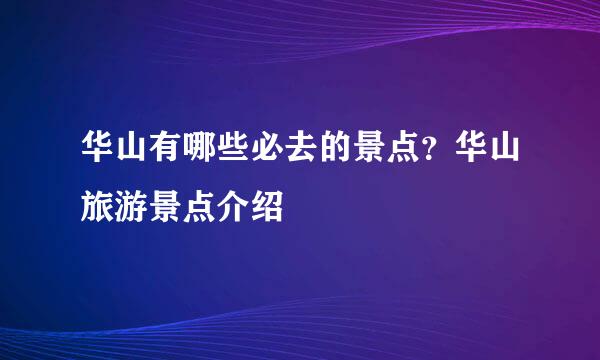 华山有哪些必去的景点？华山旅游景点介绍