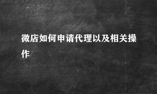 微店如何申请代理以及相关操作