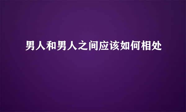 男人和男人之间应该如何相处