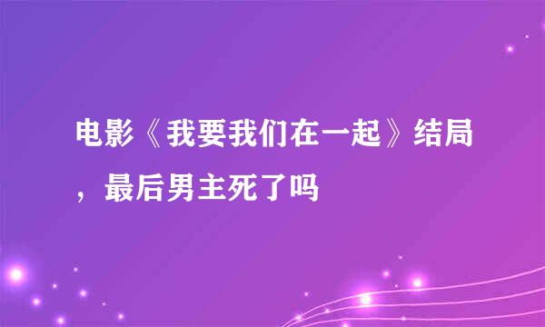 电影《我要我们在一起》结局，最后男主死了吗