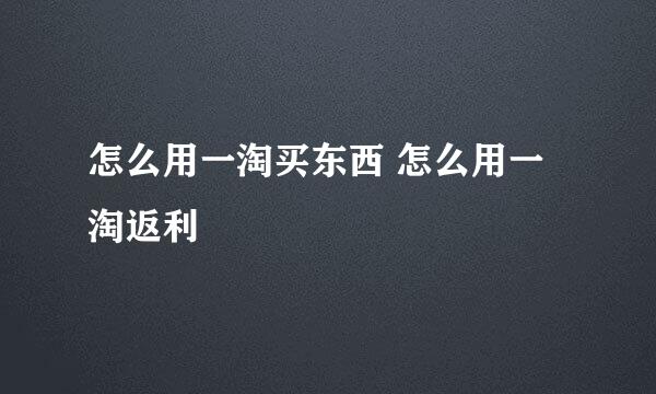 怎么用一淘买东西 怎么用一淘返利