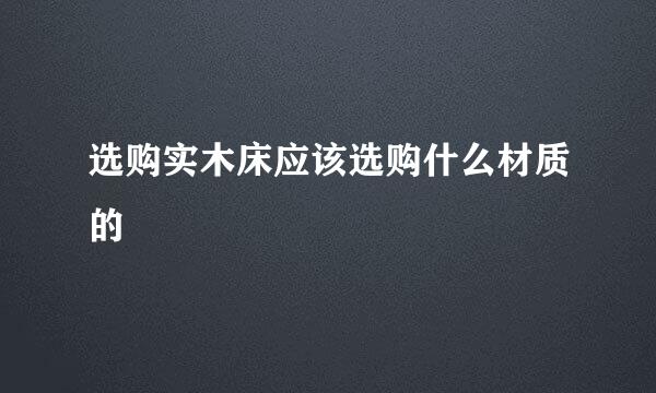 选购实木床应该选购什么材质的