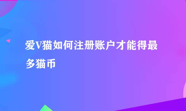 爱V猫如何注册账户才能得最多猫币