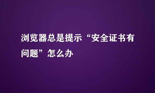 浏览器总是提示“安全证书有问题”怎么办