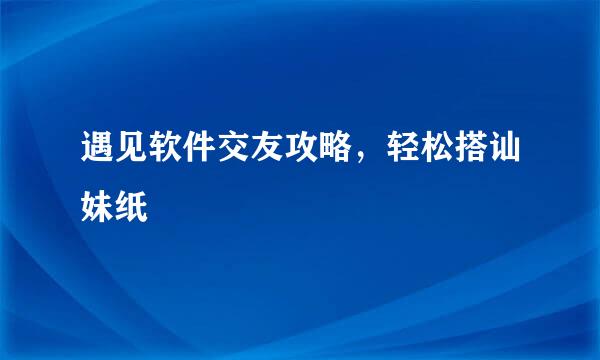 遇见软件交友攻略，轻松搭讪妹纸