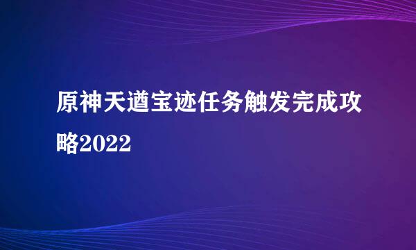 原神天遒宝迹任务触发完成攻略2022