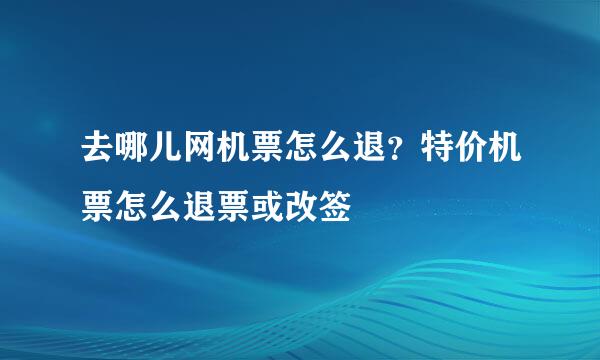 去哪儿网机票怎么退？特价机票怎么退票或改签