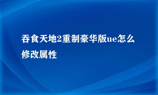 吞食天地2重制豪华版ue怎么修改属性