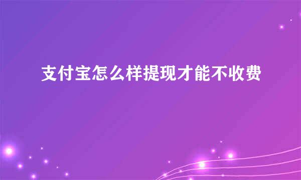 支付宝怎么样提现才能不收费