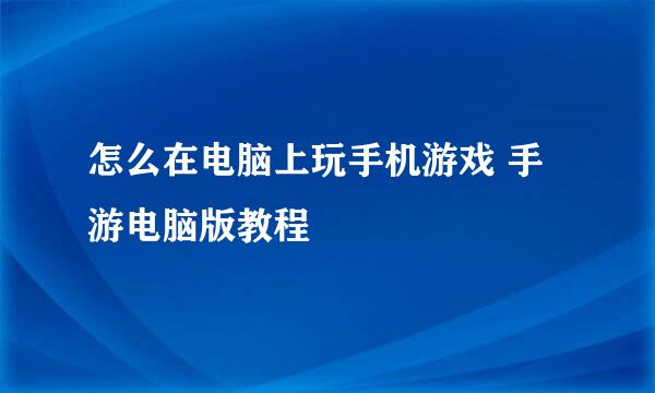 怎么在电脑上玩手机游戏 手游电脑版教程