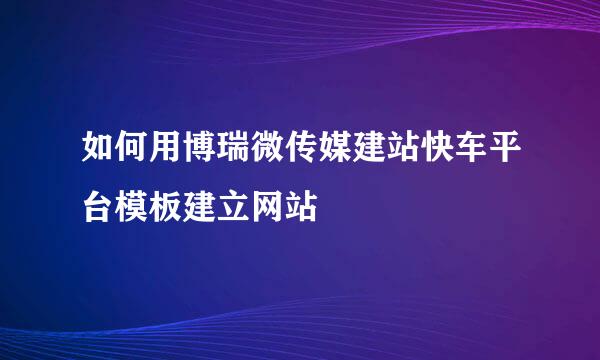 如何用博瑞微传媒建站快车平台模板建立网站