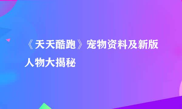 《天天酷跑》宠物资料及新版人物大揭秘