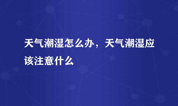 天气潮湿怎么办，天气潮湿应该注意什么