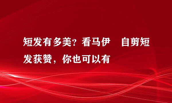 短发有多美？看马伊琍自剪短发获赞，你也可以有