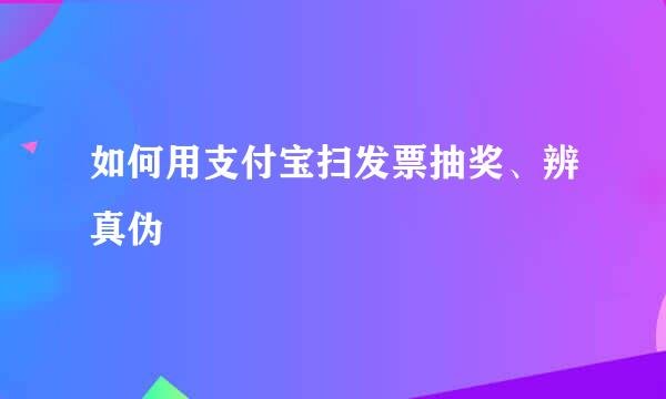 如何用支付宝扫发票抽奖、辨真伪