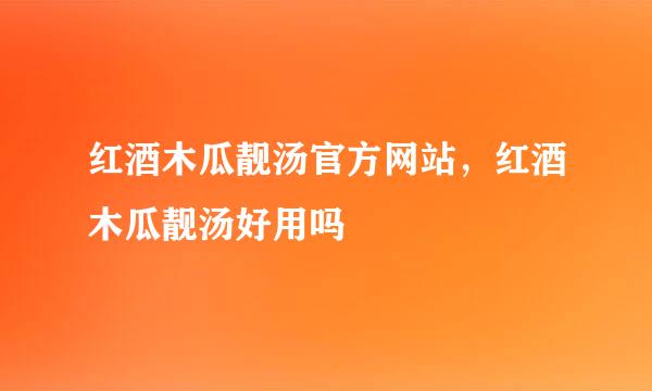 红酒木瓜靓汤官方网站，红酒木瓜靓汤好用吗