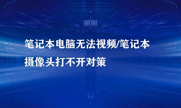 笔记本电脑无法视频/笔记本摄像头打不开对策