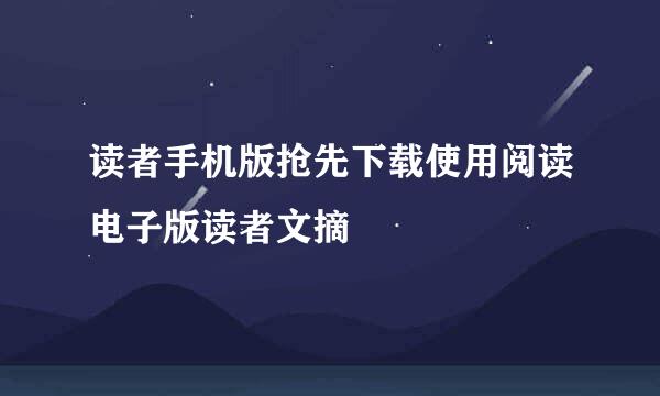 读者手机版抢先下载使用阅读电子版读者文摘