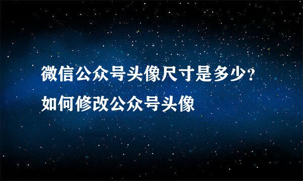 微信公众号头像尺寸是多少？如何修改公众号头像