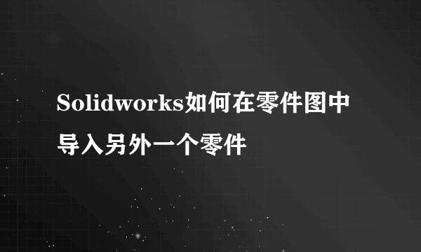 Solidworks如何在零件图中导入另外一个零件