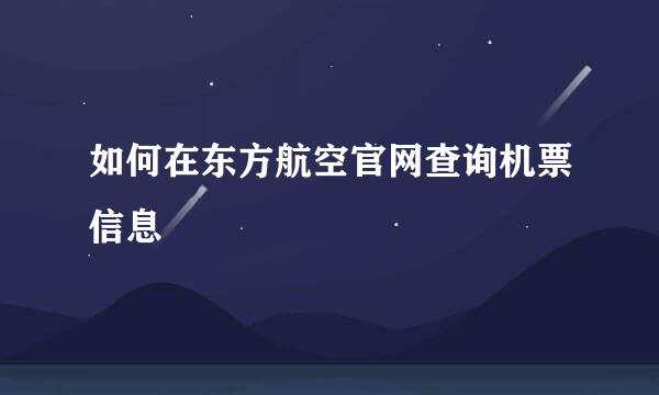 如何在东方航空官网查询机票信息