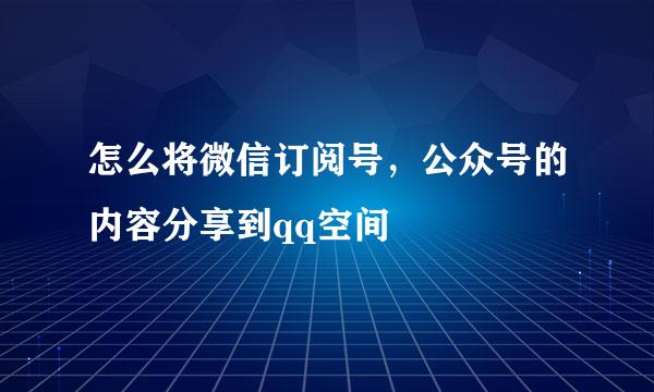 怎么将微信订阅号，公众号的内容分享到qq空间