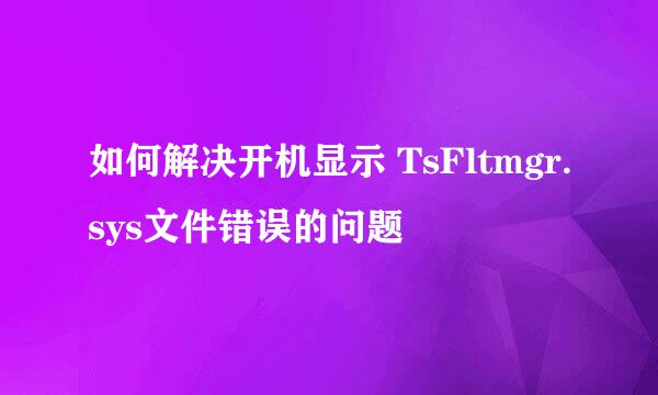 如何解决开机显示 TsFltmgr.sys文件错误的问题