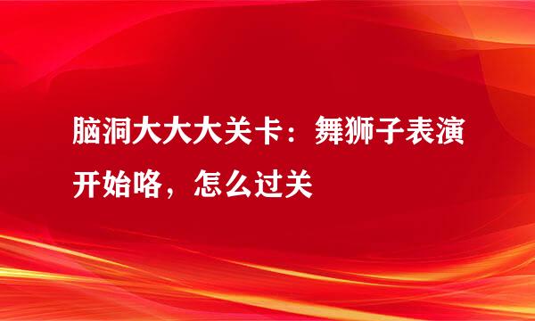 脑洞大大大关卡：舞狮子表演开始咯，怎么过关