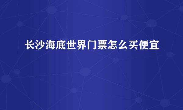 长沙海底世界门票怎么买便宜