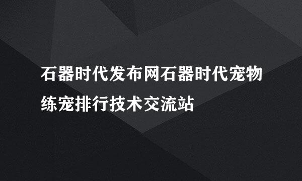 石器时代发布网石器时代宠物练宠排行技术交流站