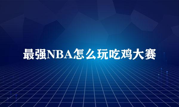 最强NBA怎么玩吃鸡大赛